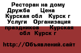 Ресторан на дому “Дружба.“ › Цена ­ 180 - Курская обл., Курск г. Услуги » Организация праздников   . Курская обл.,Курск г.